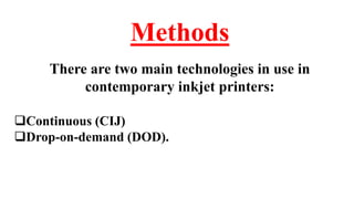 Methods
There are two main technologies in use in
contemporary inkjet printers:
Continuous (CIJ)
Drop-on-demand (DOD).
 