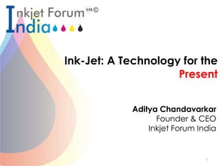 Ink-Jet: A Technology for the
Future
Aditya Chandavarkar
Founder & CEO
Inkjet Forum India
1
Present
 
