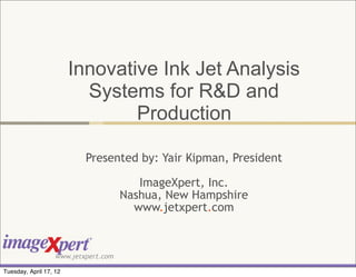 Innovative Ink Jet Analysis
                          Systems for R&D and
                                Production

                           Presented by: Yair Kipman, President

                                         ImageXpert, Inc.
                                      Nashua, New Hampshire
                                        www.jetxpert.com



                   www.jetxpert.com

Tuesday, April 17, 12
 