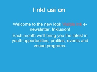 Inklusion Welcome to the new look  Visible Ink  e-newsletter: Inklusion! Each month we’ll bring you the latest in youth opportunities, profiles, events and venue programs. 