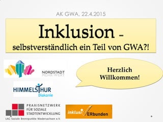 Inklusion –
selbstverständlich ein Teil von GWA?!
AK GWA, 22.4.2015
Herzlich
Willkommen!
 