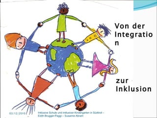 03/12/2010 zur Inklusion Von der Integration  Inklusive Schule und inklusiver Kindergarten in Südtirol –  Edith Brugger-Paggi – Susanne Abram 