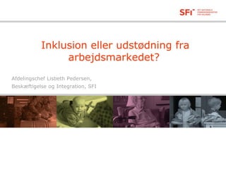 Inklusion eller udstødning fra
arbejdsmarkedet?
Afdelingschef Lisbeth Pedersen,
Beskæftigelse og Integration, SFI
 