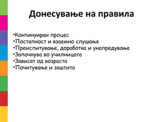Донесување на правила
•Континуиран процес
•Постапност и взаемно слушање
•Преиспитување, доработка и унапредување
•Започнува во училницата
•Зависат од возраста
•Почитување и заштита
 