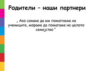 Родители – наши партнери
„ Ако сакаме да им помогнеме на
учениците, мораме да помагаме на целото
семејство “
 