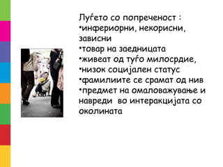Луѓето со попреченост :
•инфериорни, некорисни,
зависни
•товар на заедницата
•живеат од туѓо милосрдие,
•низок социјален статус
•фамилиите се срамат од нив
•предмет на омаловажување и
навреди во интеракцијата со
околината
 