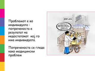 Проблемот е во
индивидуата :
попреченоста е
резулатат на
недостатокот кој го
има индивидуата.
Попреченоста се гледа
како медицински
проблем
 