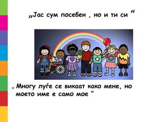 „Јас сум посебен , но и ти си “
„ Многу луѓе се викаат како мене, но
моето име е само мое “
 
