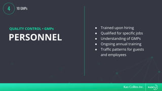 PERSONNEL
QUALITY CONTROL • GMPs ● Trained upon hiring
● Qualified for specific jobs
● Understanding of GMPs
● Ongoing annual training
● Traffic patterns for guests
and employees
4 10 GMPs
 