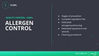ALLERGEN
CONTROL
QUALITY CONTROL • GMPs
● Stages of prevention
● Complete ingredient lists
● Dedicated
storage/warehousing
● Dedicated equipment and
utensils
● Cleaning procedures
7 10 GMPs
 