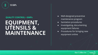 EQUIPMENT,
UTENSILS &
MAINTENANCE
QUALITY CONTROL • GMPs
● Well-designed preventive
maintenance program
● Sanitation procedures
● Investigating, documenting
equipment failures
● Procedures for bringing new
equipment online
8 10 GMPs
 