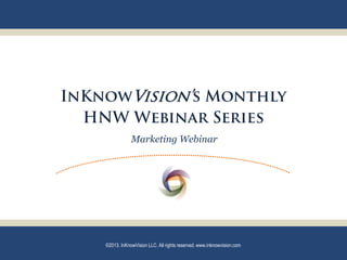 InKnowVision’s Monthly
  HNW Webinar Series
                Marketing Webinar




    ©2013. InKnowVision LLC. All rights reserved. www.inknowvision.com
 