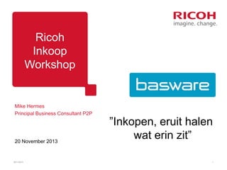 Ricoh
Inkoop
Workshop

Mike Hermes
Principal Business Consultant P2P

20 November 2013

20/11/2013

”Inkopen, eruit halen
wat erin zit”
1

 
