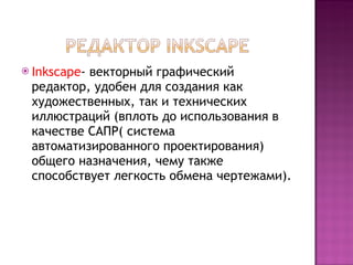 Inkscape -  векторный графический редактор, удобен для создания как художественных, так и технических иллюстраций (вплоть до использования в качестве САПР( система автоматизированного проектирования) общего назначения, чему также способствует легкость обмена чертежами).  