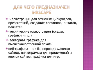 -иллюстрации для офисных циркуляров, презентаций, создание логотипов, визиток, плакатов -технические иллюстрации (схемы, графики и пр.) -векторная графика для высококачественной печати  веб-графика — от баннеров до макетов сайтов, пиктограммы для приложений и кнопок сайтов, графика для игр. 