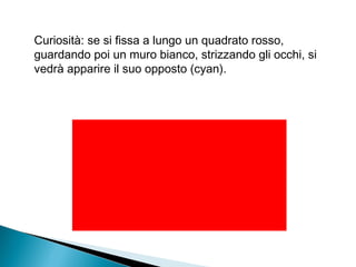 Curiosità: se si fissa a lungo un quadrato rosso,
guardando poi un muro bianco, strizzando gli occhi, si
vedrà apparire il suo opposto (cyan).
 