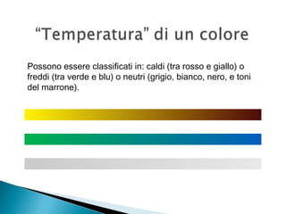 Possono essere classificati in: caldi (tra rosso e giallo) o
freddi (tra verde e blu) o neutri (grigio, bianco, nero, e toni
del marrone).
 