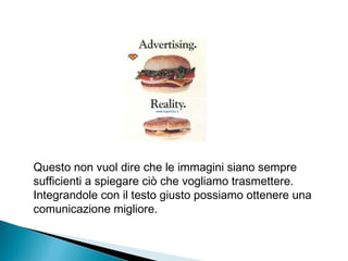 Questo non vuol dire che le immagini siano sempre
sufficienti a spiegare ciò che vogliamo trasmettere.
Integrandole con il testo giusto possiamo ottenere una
comunicazione migliore.
 