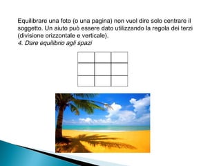 Equilibrare una foto (o una pagina) non vuol dire solo centrare il
soggetto. Un aiuto può essere dato utilizzando la regola dei terzi
(divisione orizzontale e verticale).
4. Dare equilibrio agli spazi
 