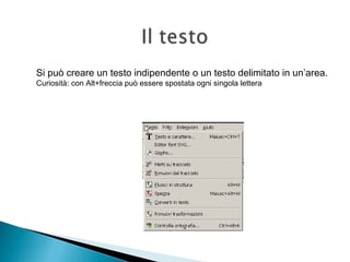 Si può creare un testo indipendente o un testo delimitato in un’area.
Curiosità: con Alt+freccia può essere spostata ogni singola lettera
 