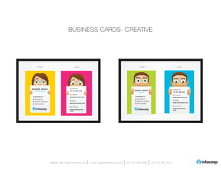BUSINESS CARDS- CREATIVE




        FRONT                                    BACK                                                     FRONT                                   BACK




                                          Contact me:
ANUSHA SAGGU                                                                                                                                Contact me:
     Creative Director                    +91 973 906 1500                                         ABHAY SAGGU
                                                                                                         Director                           +91 973 909 6996
                                          My website:                                                                                       My website:
I specialize in:                          WWW.INKSCOOP.COM
                                                                                                   I specialize in:
                                                                                                                                            WWW.INKSCOOP.COM
 a   ANIMATION                                                                                      a   ANIMATION
                                          My blog:                                                                                          My blog:
 b   GRAPHIC DESIGN                                                                                 b   GRAPHIC DESIGN
                                          WWW.IDINTKNOW.COM                                                                                 WWW.IDINTKNOW.COM
 c   WEB DESIGN
                                                                                                    c   WEB DESIGN
                                                                                                                                            Get in touch:
                                          Get in touch:
                                                                                                                                            ABHAY@INKSCOOP
                                          ANUSHA@INKSCOOP                                                                                   .COM
                                          .COM




                         website: http://www.inkscoop.com     e-mail: support@inkscoop.com   +91 973 909 6996            +91 973 906 1500
 
