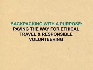 BACKPACKING WITH A PURPOSE:
PAVING THE WAY FOR ETHICAL
TRAVEL & RESPONSIBLE
VOLUNTEERING
 