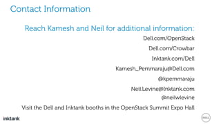 Contact Information
Reach Kamesh and Neil for additional information:
Dell.com/OpenStack
Dell.com/Crowbar
Inktank.com/Dell
Kamesh_Pemmaraju@Dell.com
@kpemmaraju
Neil.Levine@Inktank.com
@neilwlevine
Visit the Dell and Inktank booths in the OpenStack Summit Expo Hall
 