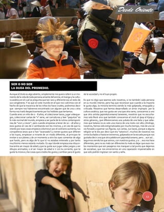 Desde Oriente 
12 
Aunque el titulo es algo abierto, simplemente me quiero referir a un mo-mento 
de la vida de toda persona amante del anime, el manga y la cultu-ra 
asiática en el cual se pregunta que tan raro y diferente soy al resto de 
sus congéneres. Y es que en este mundo en el que nos cubrimos con el 
hecho de que la inocencia de los niños los hace crueles, podremos decir 
que siempre nos habremos encontrado con alguien que de una u otra 
forma nos trató despectivamente por los hobbies que teníamos. 
Cuando eres un niño de 0 - 8 años, el coleccionar tazos, jugar videojue-gos, 
coleccionar cartas de “x” serie, ver caricaturas y leer “paquitos” es 
lo más normal del mundo, empieza a ser parte de la rutina contemporá-nea 
de “vivir y crecer”, pero cuando empiezas a tener de 10 – 18 años y 
esos gustos en vez de ir cambiando son los mismos, y en vez de que tu 
interés por esas cosas empiece a disminuir por el contrario aumenta, tus 
compañeros (esos que si han “avanzado”) y tienen gustos que difieren 
a los tuyos, empiezan a mirarte de un modo diferente, al principio te 
invitan a sus planes y de un momento a otro los oyes comentar de algo 
que harán, pero es algo de lo que tú no estabas enterado y por tanto 
muchísimo menos estarás invitado. Es aquí donde empieza esa disyun-tiva 
entre ser mayor de edad y que te guste aun jugar video juegos y ver 
dibujos animados; o el ser mayor de edad e ir con la corriente, que te 
guste la música y las cosas que a todos les gusta y cambiar para el gusto 
de la sociedad y no el tuyo propio. 
Es que no digo que seamos solo nosotros, si no también cada persona 
en su mundo interior, pero hay que reconocer que cuando a la mayoría 
le gusta algo, la minoría termina siendo la más golpeada, empujada y 
criticada. Nosotros que hemos desarrollado un amor impropio por la 
cultura asiática, que nos gusta ver una que otra serie, conocemos a uno 
que otro artista japonés/coreano/ taiwanes, nosotros que no escucha-mos 
solo Rock sino que también conocemos el Jrock el Jpop el Kpop y 
otros géneros,; que diferenciamos una yukata de una bata y que sabe-mos 
que katana no es solo una marca de una moto con alto cilindraje, 
nosotros, hemos sido estigmatizados por mucho tiempo, más de uno se 
vio forzado a quemar sus figuras, sus cartas, sus tazos, porque a alguna 
religión se le dio por decir que era “satanico”, muchos de nosotros nos 
vimos burlados o hasta en extremos, golpeados en la escuela porque nos 
gustaba decir una que otra palabra en japonés/coreano, pero… aun así… 
seguimos siendo los que somos, con nuestros gustos, y si … eso nos hace 
diferentes, pero no es malo ser diferentes lo malo es dejar que esos ma-los 
momentos que son pasajeros nos marquen a tal punto que dejemos 
de socializar, que nos encerremos en una caparazón impenetrable en 
que solo podrán ingresar con santo y seña. 
Ser o no ser 
La duda del Promedio. 
 