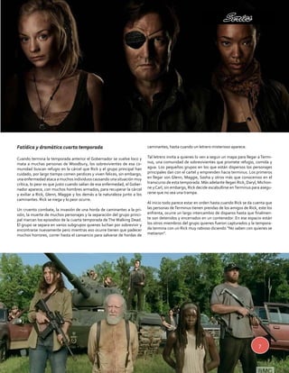Series 
7 
Fatídica y dramática cuarta temporada 
Cuando termina la temporada anterior el Gobernador se vuelve loco y 
mata a muchas personas de Woodbury, los sobrevivientes de esa co-munidad 
buscan refugio en la cárcel que Rick y el grupo principal han 
cuidado, por largo tiempo comen perdices y viven felices, sin embargo, 
una enfermedad ataca a muchos individuos causando una situación muy 
crítica, lo peor es que justo cuando salían de esa enfermedad, el Gober-nador 
aparece, con muchos hombres armados, para recuperar la cárcel 
y exiliar a Rick, Glenn, Maggie y los demás a la naturaleza junto a los 
caminantes. Rick se niega y lo peor ocurre. 
Un cruento combate, la invasión de una horda de caminantes a la pri-sión, 
la muerte de muchos personajes y la separación del grupo princi-pal 
marcan los episodios de la cuarta temporada de The Walking Dead. 
El grupo se separa en varios subgrupos quienes luchan por sobrevivir y 
encontrarse nuevamente pero mientras eso ocurre tienen que padecer 
muchos horrores, correr hasta el cansancio para salvarse de hordas de 
caminantes, hasta cuando un letrero misterioso aparece. 
Tal letrero invita a quienes lo ven a seguir un mapa para llegar a Termi-nus, 
una comunidad de sobrevivientes que promete refugio, comida y 
agua. Los pequeños grupos en los que están dispersos los personajes 
principales dan con el cartel y emprenden hacia terminus. Los primeros 
en llegar son Glenn, Maggie, Sasha y otros más que conocemos en el 
transcurso de esta temporada. Más adelante llegan Rick, Daryl, Michon-ne 
y Carl, sin embargo, Rick decide escabullirse en Terminus para asegu-rarse 
que no sea una trampa. 
Al inicio todo parece estar en orden hasta cuando Rick se da cuenta que 
las personas de Terminus tienen prendas de los amigos de Rick, este los 
enfrenta, ocurre un largo intercambio de disparos hasta que finalmen-te 
son detenidos y encerrados en un contenedor. En ese espacio están 
los otros miembros del grupo quienes fueron capturados y la tempora-da 
termina con un Rick muy rabioso diciendo “No saben con quienes se 
metieron”. 
 