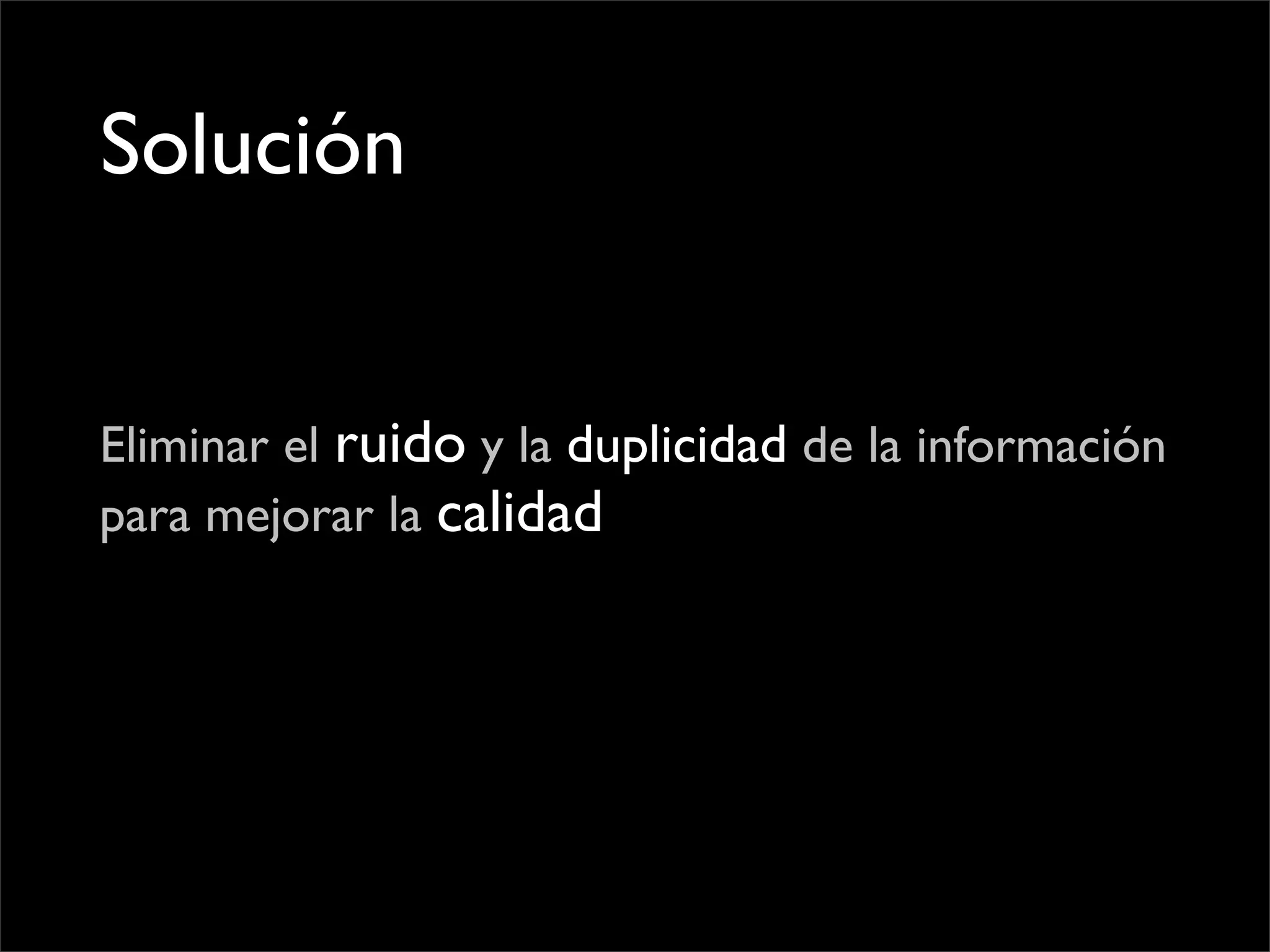 Solución


Eliminar el ruido y la duplicidad de la información
para mejorar la calidad
 