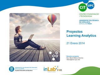 Proyectos
Learning Analytics
21 Enero 2014
Directora proyecto
Dra. Maria Ribera Sancho
ribera@essi.upc.edu
 