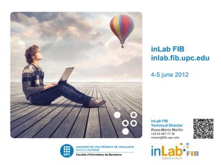 inLab FIB
inlab.fib.upc.edu

4-5 june 2012




inLab FIB
Technical Director
Rosa-Maria Martín
+34 93 401 77 36
rosam@fib.upc.edu
 