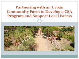 Partnering with an Urban
Community Farm to Develop a CSA
Program and Support Local Farms
 