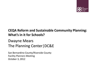 CEQA Reform and Sustainable Community Planning:
What’s in it for Schools?
Dwayne Mears
The Planning Center|DC&E
San Bernardino County/Riverside County
Facility Planners Meeting
October 3, 2012
 