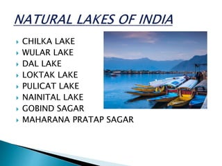 CHILKA LAKE
 WULAR LAKE
 DAL LAKE
 LOKTAK LAKE
 PULICAT LAKE
 NAINITAL LAKE
 GOBIND SAGAR
 MAHARANA PRATAP SAGAR
 