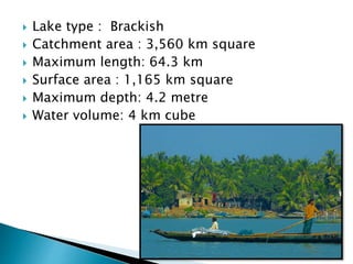  Lake type : Brackish
 Catchment area : 3,560 km square
 Maximum length: 64.3 km
 Surface area : 1,165 km square
 Maximum depth: 4.2 metre
 Water volume: 4 km cube
 