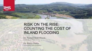 1Copyright © 2016 Risk Management Solutions, Inc. All Rights Reserved. January 21, 2016
RISK ON THE RISE:
COUNTING THE COST OF
INLAND FLOODING
Dr. Robert Muir-Wood
Chief Research Officer
Dr. Navin Peiris
Senior Director, Model Development
 