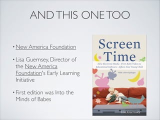 ANDTHIS ONETOO
• New America Foundation
• Lisa Guernsey, Director of
the New America
Foundation's Early Learning
Initiative
• First edition was Into the
Minds of Babes
 