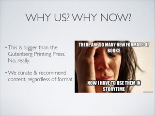 WHY US? WHY NOW?
• This is bigger than the
Gutenberg Printing Press.
No, really.
• We curate & recommend
content, regardless of format
 