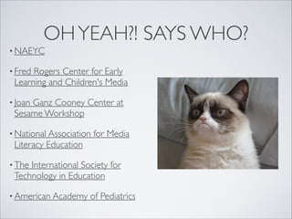 OHYEAH?! SAYS WHO?
• NAEYC
• Fred Rogers Center for Early
Learning and Children's Media
• Joan Ganz Cooney Center at
Sesame Workshop
• National Association for Media
Literacy Education
• The International Society for
Technology in Education
• American Academy of Pediatrics
 