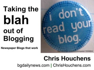 Taking the blah out of Blogging Chris Houchens bgdailynews.com  |  ChrisHouchens.com http://www.flickr.com/photos/stinkypeter/135098844/ Newspaper Blogs that work 