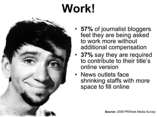 Work! <ul><li>57%  of journalist bloggers feel they are being asked to work more without additional compensation </li></ul...