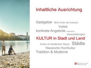 Inhaltliche Ausrichtung

Gastgeber     Blick hinter die Kulissen
                  Vielfalt
konkrete Angebote Inspiration
                          Veranstaltungen
KULTUR in Stadt und Land
   Kultur im ländlichen Raum    Städte
       Klassische Hochkultur
Tradition & Moderne
 
