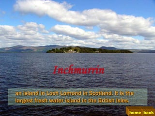 an island in Loch Lomond in Scotland. It is the
largest fresh water island in the British Isles.
                                              home back
 