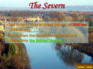 • the longest river in Great Britain, at 354 km
  (220 miles);
• flows from the Cambrian Mountains in
  Wales into the Bristol Channel.




                                          back next
 