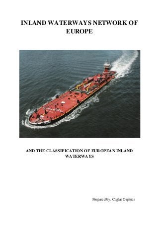 INLAND WATERWAYS NETWORK OF
EUROPE

AND THE CLASSIFICATION OF EUROPEAN INLAND
WATERWAYS

Prepared by, Caglar Ozpinar

 