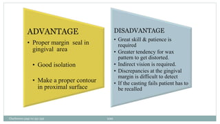 ADVANTAGE
• Proper margin seal in
gingival area
• Good isolation
• Make a proper contour
in proximal surface
DISADVANTAGE
• Great skill & patience is
required
• Greater tendency for wax
pattern to get distorted.
• Indirect vision is required.
• Discrepancies at the gingival
margin is difficult to detect
• If the casting fails patient has to
be recalled
Charbeneau page no 351-359 100
 