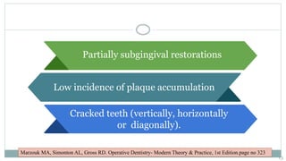 Low incidence of plaque accumulation
Cracked teeth (vertically, horizontally
or diagonally).
Partially subgingival restorations
Marzouk MA, Simonton AL, Gross RD. Operative Dentistry- Modern Theory & Practice, 1st Edition.page no 323
13
 
