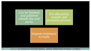 Can be finished
and polished
outside the oral
cavity
Not affected by
tarnish and
corrosion process.
Imparts resistance
to tooth
Marzouk MA, Simonton AL, Gross RD. Operative Dentistry- Modern Theory & Practice, 1st Edition.
Charbeneau page no 351-359 18
 