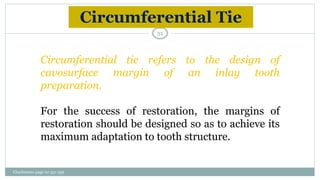 Circumferential Tie
Circumferential tie refers to the design of
cavosurface margin of an inlay tooth
preparation.
For the success of restoration, the margins of
restoration should be designed so as to achieve its
maximum adaptation to tooth structure.
Charbeneau page no 351-359
32
 